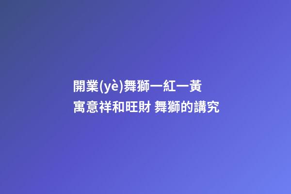 開業(yè)舞獅一紅一黃寓意祥和旺財 舞獅的講究